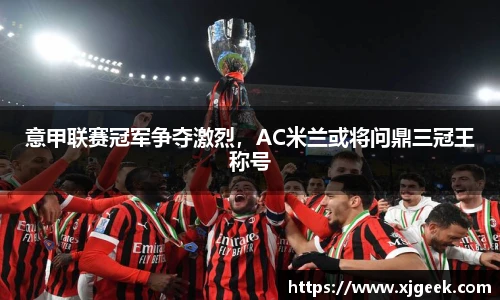 意甲联赛冠军争夺激烈，AC米兰或将问鼎三冠王称号