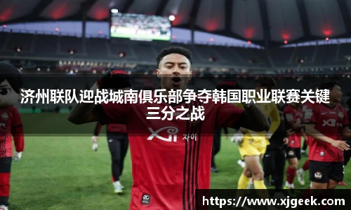 济州联队迎战城南俱乐部争夺韩国职业联赛关键三分之战