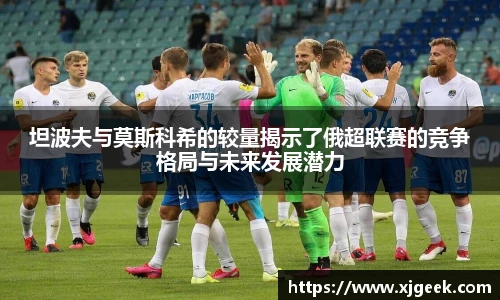 坦波夫与莫斯科希的较量揭示了俄超联赛的竞争格局与未来发展潜力