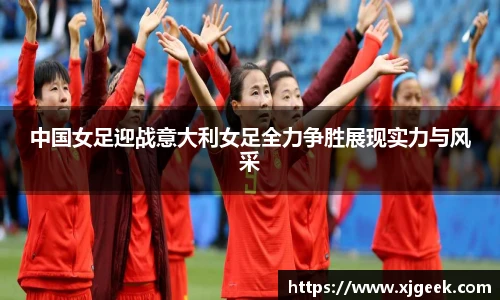 中国女足迎战意大利女足全力争胜展现实力与风采