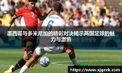 墨西哥与多米尼加的精彩对决揭示两国足球的魅力与激情