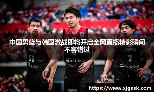 中国男篮与韩国激战即将开启全网直播精彩瞬间不容错过