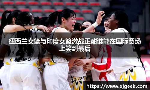 纽西兰女篮与印度女篮激战正酣谁能在国际赛场上笑到最后