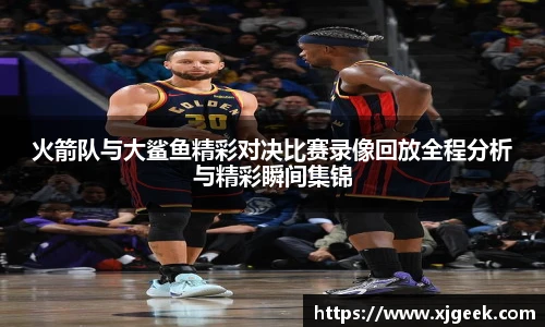 火箭队与大鲨鱼精彩对决比赛录像回放全程分析与精彩瞬间集锦